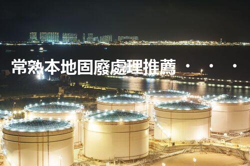 常熟本地固廢處理推薦，靠譜的都在這兒啦！